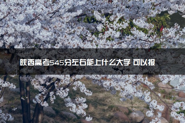 陕西高考545分左右能上什么大学 可以报哪些公办院校(2023报考推荐)