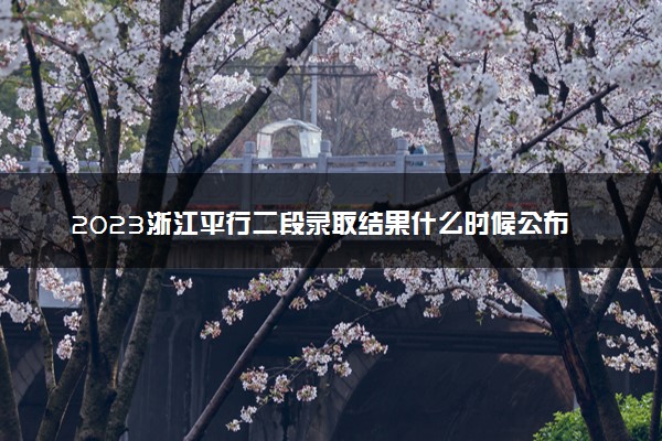 2023浙江平行二段录取结果什么时候公布 多少天知道结果