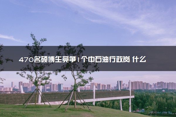 470名硕博生竞争1个中石油行政岗 什么情况