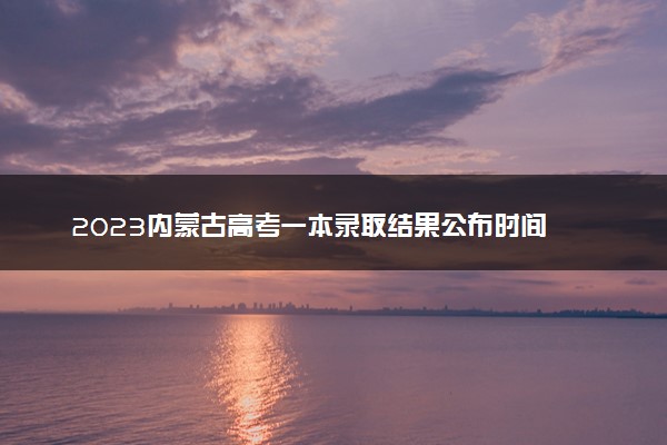 2023内蒙古高考一本录取结果公布时间 怎么知道被录取