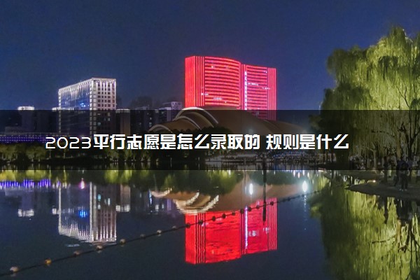 2023平行志愿是怎么录取的 规则是什么