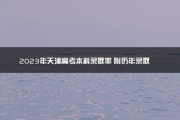 2023年天津高考本科录取率 附历年录取率