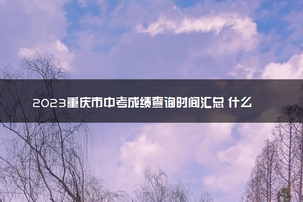 2023重庆市中考成绩查询时间汇总 什么时候查分