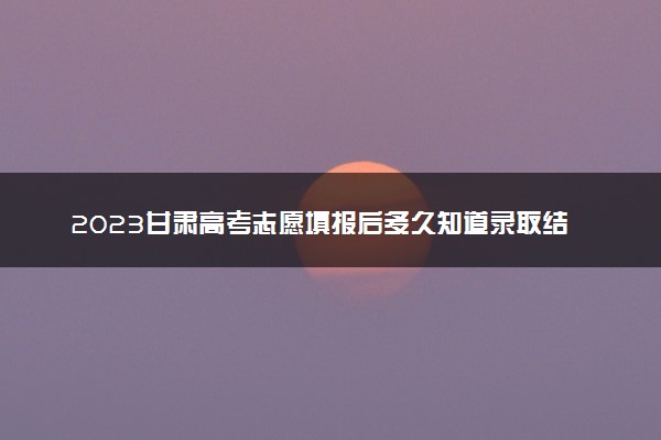 2023甘肃高考志愿填报后多久知道录取结果 怎么查录取状态