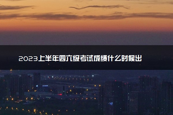 2023上半年四六级考试成绩什么时候出