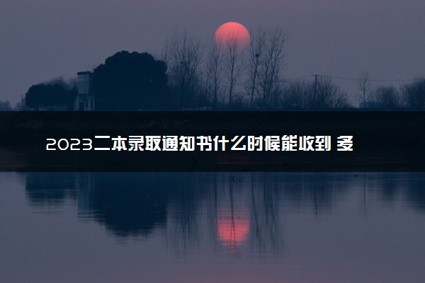 2023二本录取通知书什么时候能收到 多久能发放