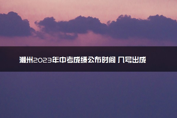 潮州2023年中考成绩公布时间 几号出成绩