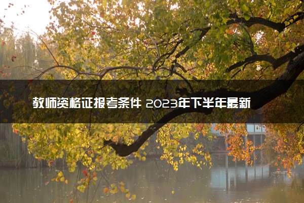 教师资格证报考条件 2023年下半年最新规定