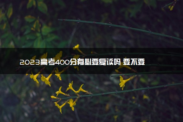 2023高考400分有必要复读吗 要不要选择复读