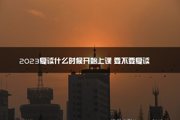 2023复读什么时候开始上课 要不要复读高三