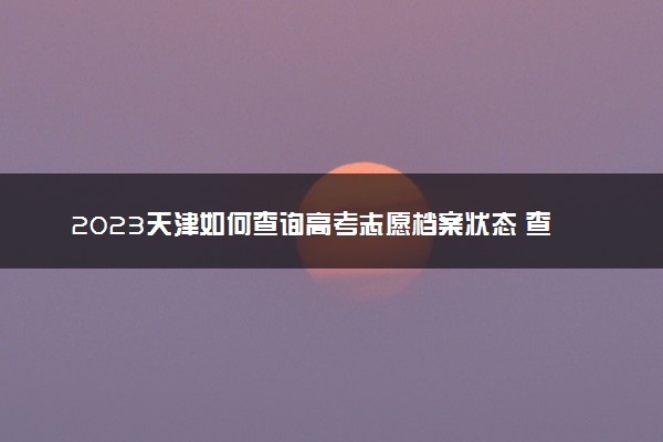 2023天津如何查询高考志愿档案状态 查询方法及入口