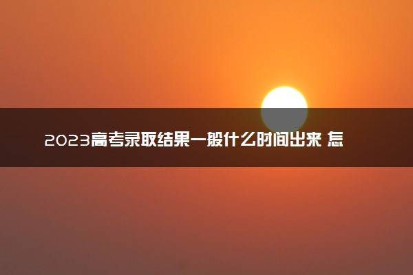 2023高考录取结果一般什么时间出来 怎么查询