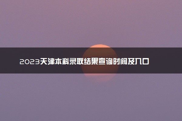 2023天津本科录取结果查询时间及入口 什么时候录取