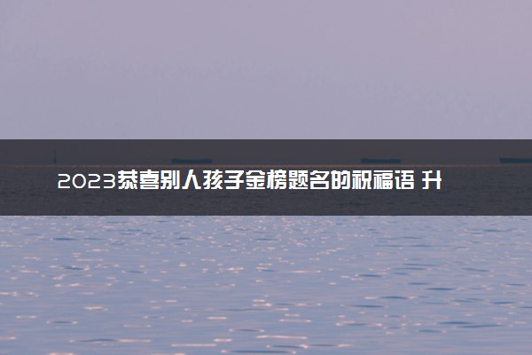 2023恭喜别人孩子金榜题名的祝福语 升学祝贺语