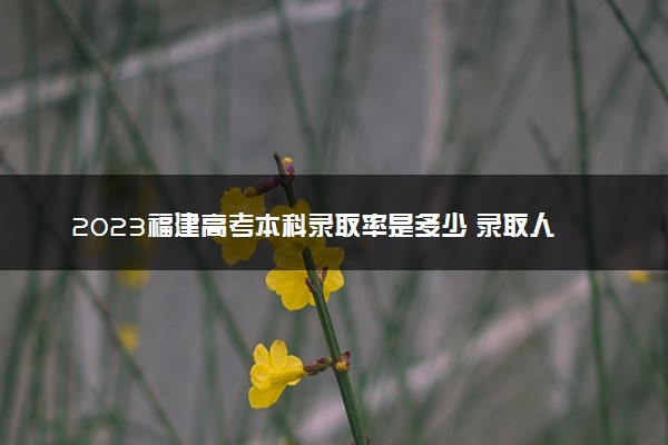 2023福建高考本科录取率是多少 录取人数预测