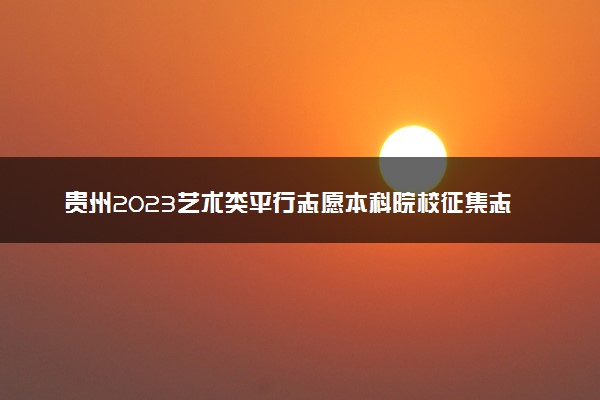 贵州2023艺术类平行志愿本科院校征集志愿截止时间