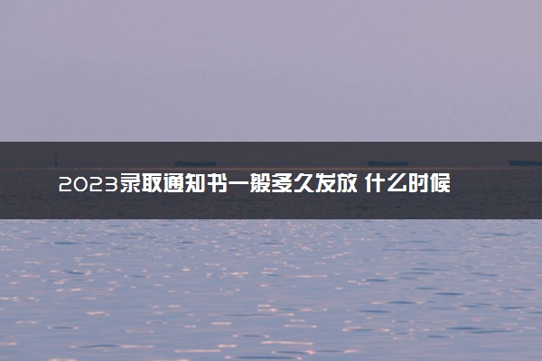 2023录取通知书一般多久发放 什么时候能收到