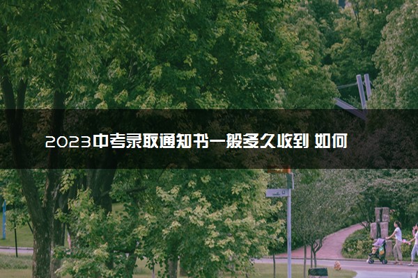 2023中考录取通知书一般多久收到 如何领取