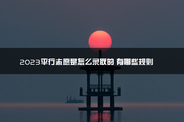 2023平行志愿是怎么录取的 有哪些规则