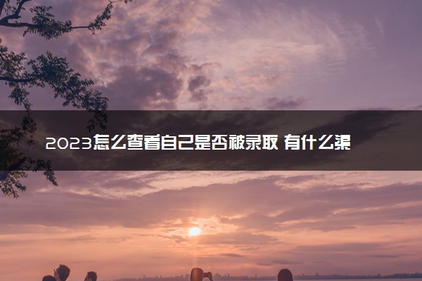 2023怎么查看自己是否被录取 有什么渠道