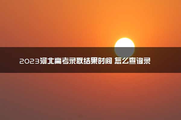 2023河北高考录取结果时间 怎么查询录取状态