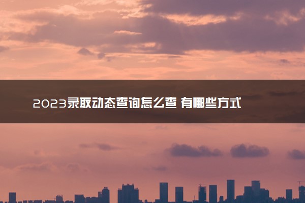 2023录取动态查询怎么查 有哪些方式