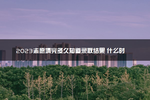 2023志愿填完多久知道录取结果 什么时候查结果