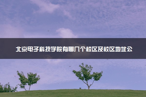 北京电子科技学院有哪几个校区及校区地址公交站点 分别都在哪里