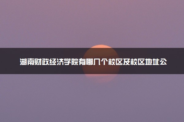 湖南财政经济学院有哪几个校区及校区地址公交站点 分别都在哪里