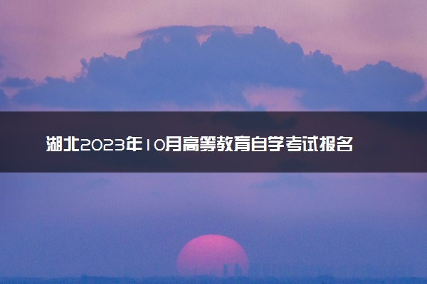 湖北2023年10月高等教育自学考试报名时间 几号几点截止