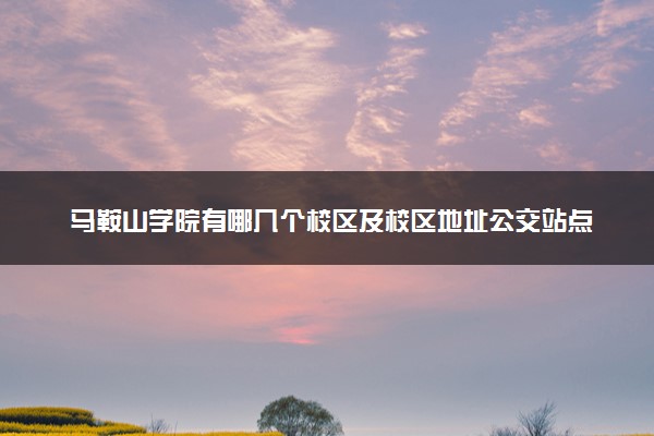 马鞍山学院有哪几个校区及校区地址公交站点 分别都在哪里