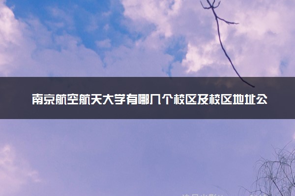 南京航空航天大学有哪几个校区及校区地址公交站点 分别都在哪里