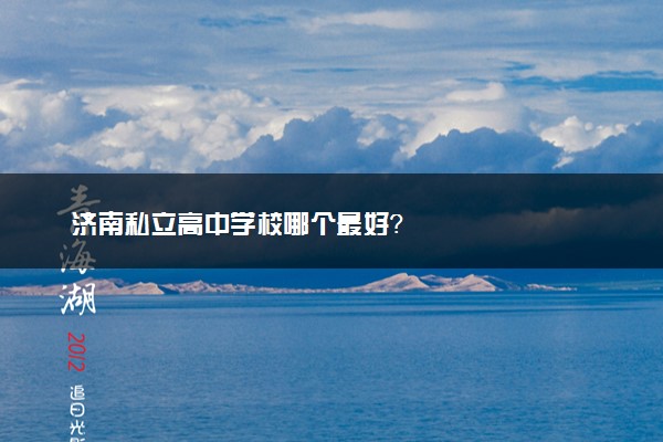 济南私立高中学校哪个最好？