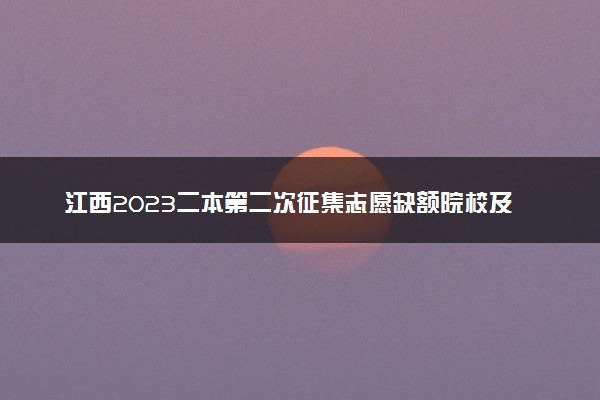 江西2023二本第二次征集志愿缺额院校及专业【理工类】