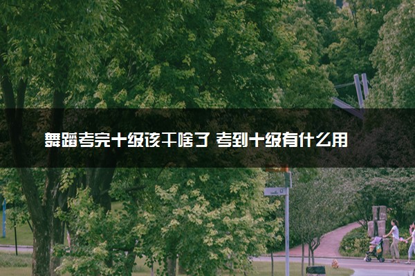 舞蹈考完十级该干啥了 考到十级有什么用