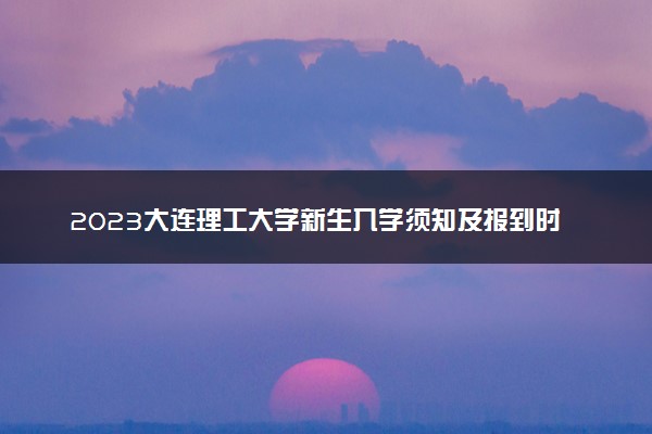 2023大连理工大学新生入学须知及报到时间 迎新网入口