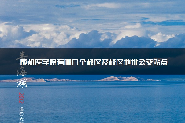 成都医学院有哪几个校区及校区地址公交站点 分别都在哪里