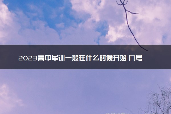 2023高中军训一般在什么时候开始 几号军训