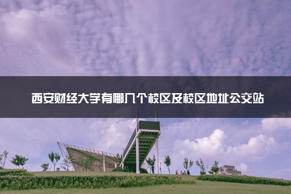 西安财经大学有哪几个校区及校区地址公交站点 分别都在哪里