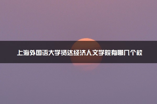 上海外国语大学贤达经济人文学院有哪几个校区及校区地址公交站点 分别都在哪里