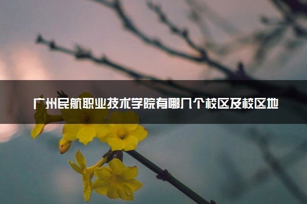 广州民航职业技术学院有哪几个校区及校区地址公交站点 分别都在哪里