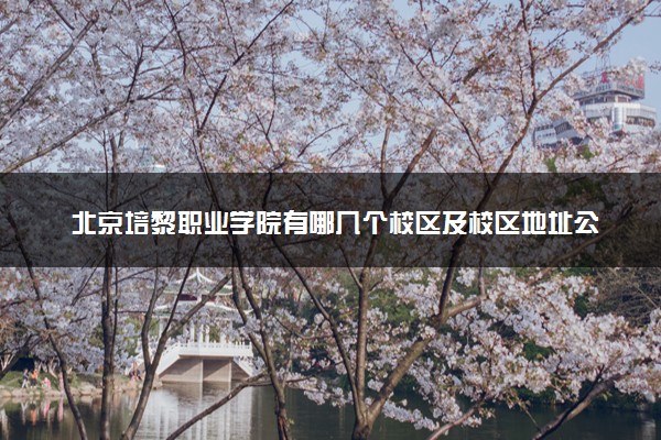 北京培黎职业学院有哪几个校区及校区地址公交站点 分别都在哪里