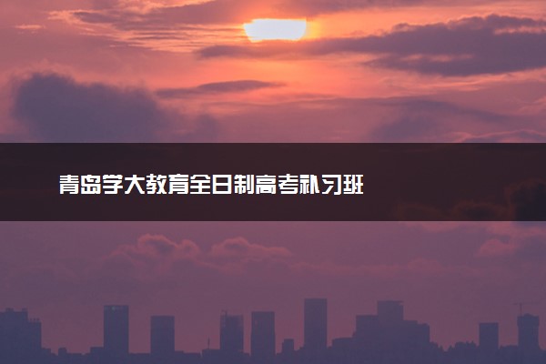 青岛学大教育全日制高考补习班