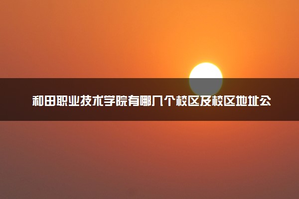 和田职业技术学院有哪几个校区及校区地址公交站点 分别都在哪里