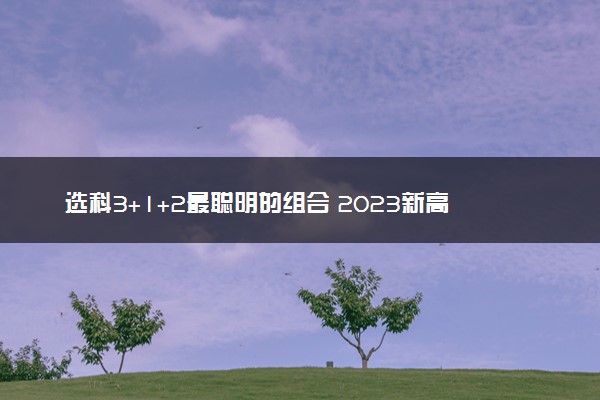 选科3+1+2最聪明的组合 2023新高考选科建议