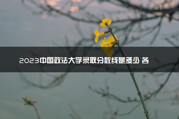 2023中国政法大学录取分数线是多少 各省历年最低分数线