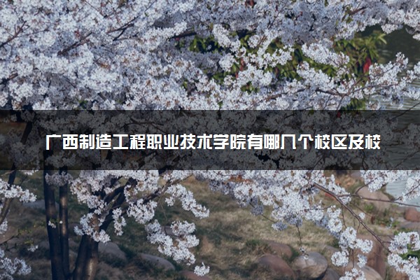 广西制造工程职业技术学院有哪几个校区及校区地址公交站点 分别都在哪里