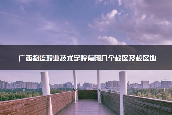 广西物流职业技术学院有哪几个校区及校区地址公交站点 分别都在哪里