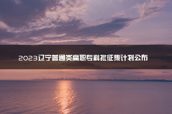 2023辽宁普通类高职专科批征集计划公布【历史类】