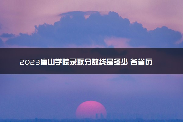 2023唐山学院录取分数线是多少 各省历年最低分数线